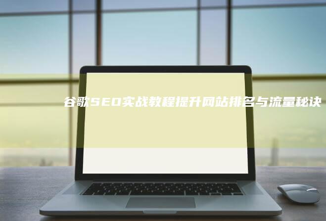 谷歌SEO实战教程：提升网站排名与流量秘诀